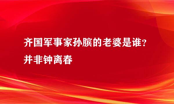 齐国军事家孙膑的老婆是谁？并非钟离春