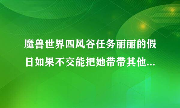 魔兽世界四风谷任务丽丽的假日如果不交能把她带带其他地方去不啊 或者之后能再召唤不啊