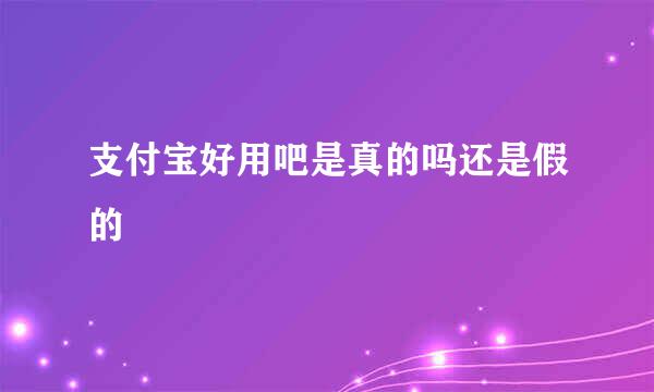 支付宝好用吧是真的吗还是假的