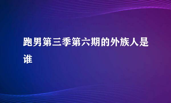 跑男第三季第六期的外族人是谁