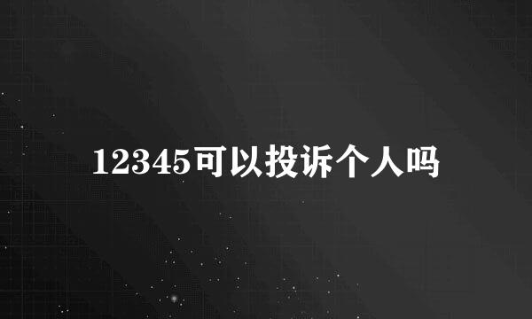 12345可以投诉个人吗