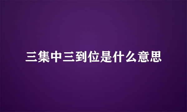 三集中三到位是什么意思