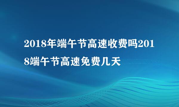 2018年端午节高速收费吗2018端午节高速免费几天