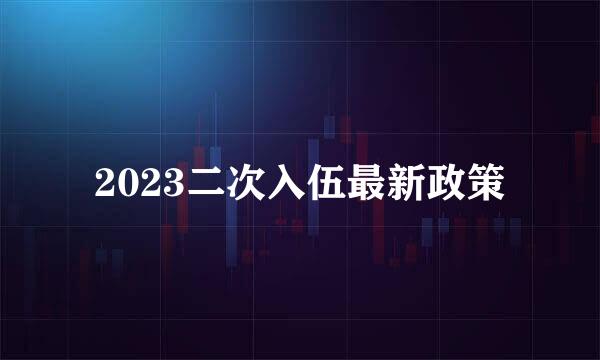 2023二次入伍最新政策