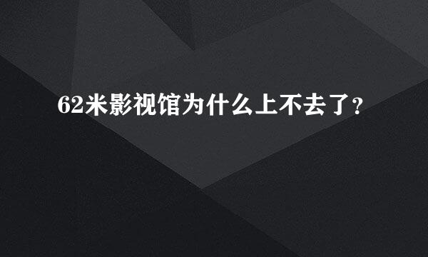 62米影视馆为什么上不去了？