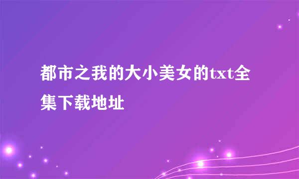 都市之我的大小美女的txt全集下载地址