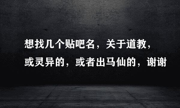 想找几个贴吧名，关于道教，或灵异的，或者出马仙的，谢谢