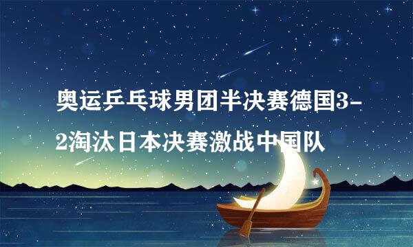 奥运乒乓球男团半决赛德国3-2淘汰日本决赛激战中国队