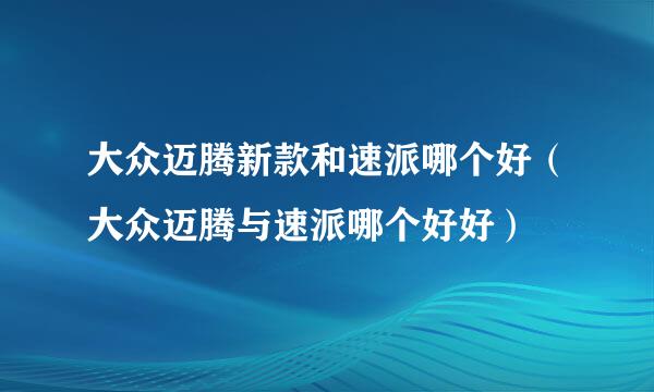 大众迈腾新款和速派哪个好（大众迈腾与速派哪个好好）