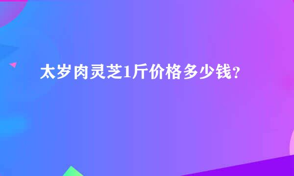 太岁肉灵芝1斤价格多少钱？