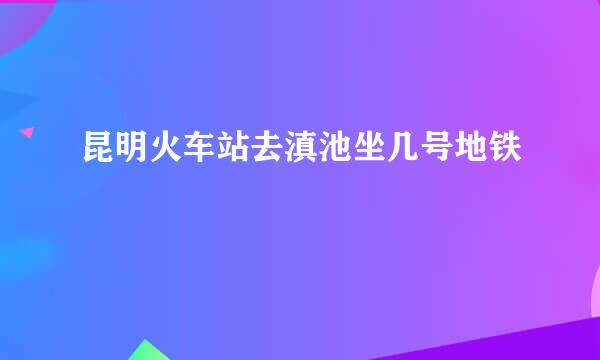 昆明火车站去滇池坐几号地铁