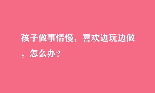 孩子做事情慢，喜欢边玩边做，怎么办？