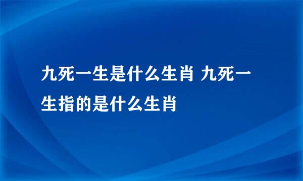 九死一生是什么生肖 九死一生指的是什么生肖