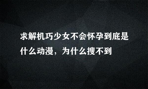 求解机巧少女不会怀孕到底是什么动漫，为什么搜不到