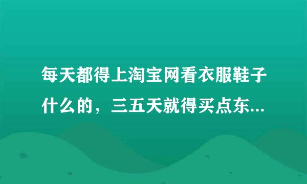 每天都得上淘宝网看衣服鞋子什么的，三五天就得买点东西，成购物狂了，怎么戒掉这个瘾啊？