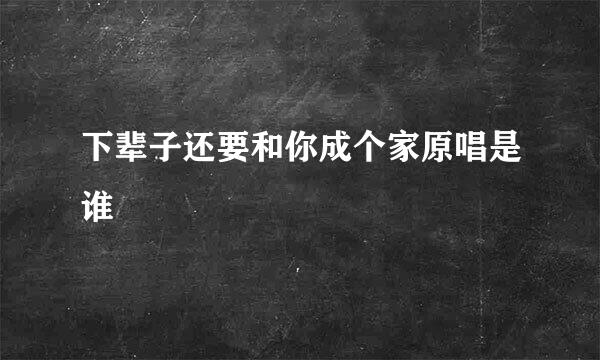 下辈子还要和你成个家原唱是谁