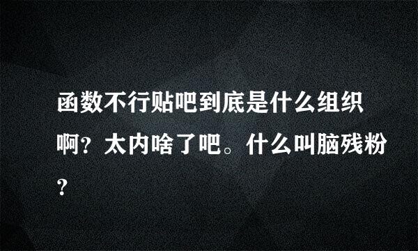 函数不行贴吧到底是什么组织啊？太内啥了吧。什么叫脑残粉？