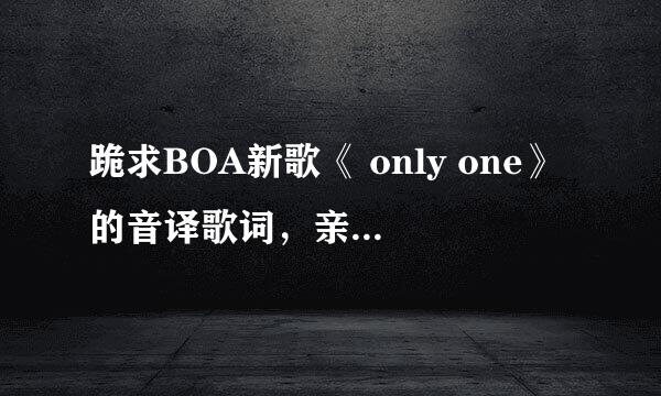 跪求BOA新歌《 only one》的音译歌词，亲们帮帮忙，很想学会这首歌