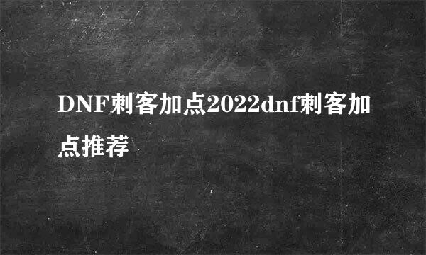 DNF刺客加点2022dnf刺客加点推荐