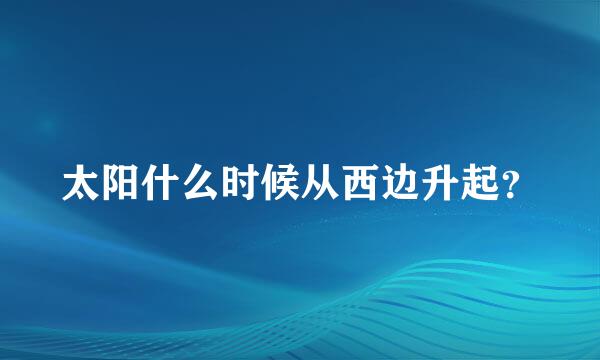 太阳什么时候从西边升起？