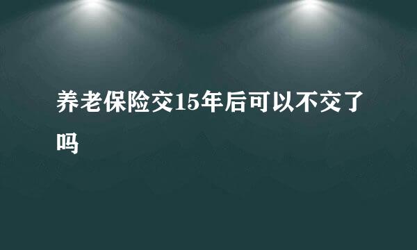 养老保险交15年后可以不交了吗