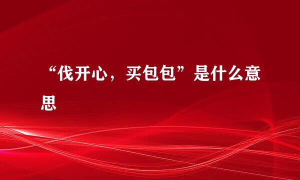 “伐开心，买包包”是什么意思