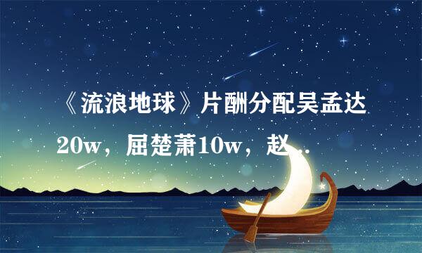 《流浪地球》片酬分配吴孟达20w，屈楚萧10w，赵今麦5w，吴京0w，你怎么看