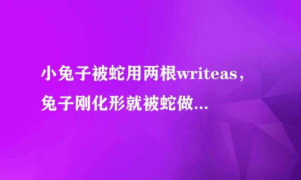 小兔子被蛇用两根writeas，兔子刚化形就被蛇做了什么小说