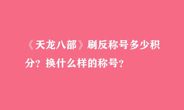 《天龙八部》刷反称号多少积分？换什么样的称号？