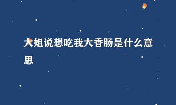 大姐说想吃我大香肠是什么意思