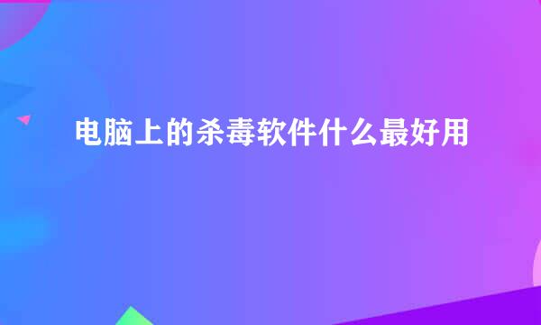 电脑上的杀毒软件什么最好用