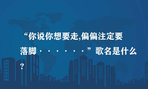 “你说你想要走,偏偏注定要落脚······”歌名是什么？