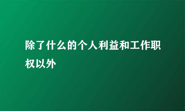 除了什么的个人利益和工作职权以外