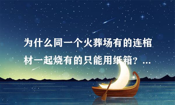 为什么同一个火葬场有的连棺材一起烧有的只能用纸箱？贫富差距么？到死待遇都不一样