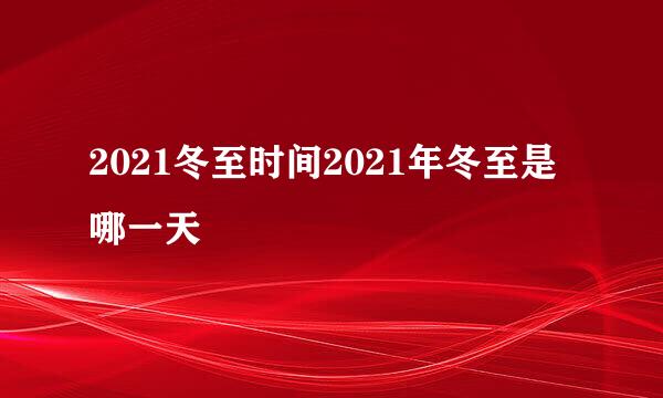 2021冬至时间2021年冬至是哪一天