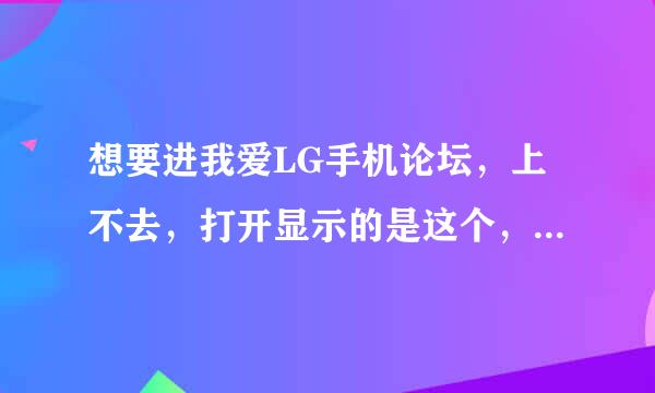 想要进我爱LG手机论坛，上不去，打开显示的是这个，怎么办？ 这是什么原因，是我的电脑的问题吗/