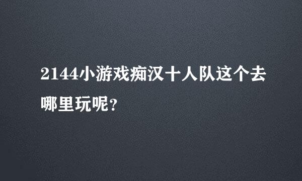 2144小游戏痴汉十人队这个去哪里玩呢？