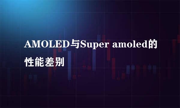 AMOLED与Super amoled的性能差别