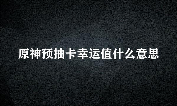 原神预抽卡幸运值什么意思