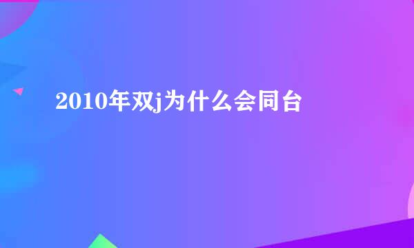 2010年双j为什么会同台