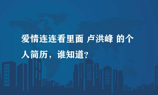 爱情连连看里面 卢洪峰 的个人简历，谁知道？