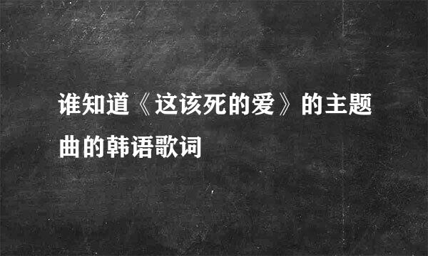 谁知道《这该死的爱》的主题曲的韩语歌词