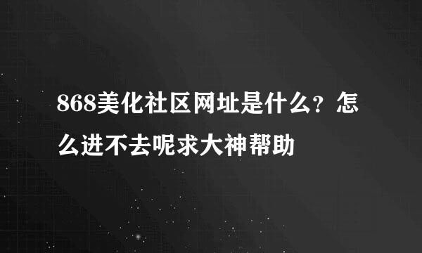 868美化社区网址是什么？怎么进不去呢求大神帮助