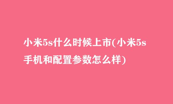 小米5s什么时候上市(小米5s手机和配置参数怎么样)