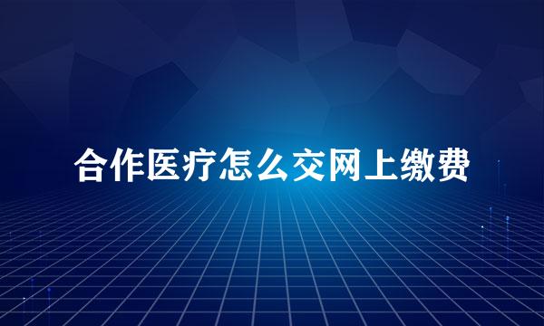 合作医疗怎么交网上缴费