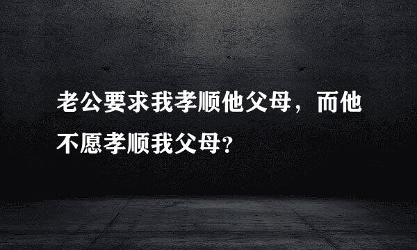 老公要求我孝顺他父母，而他不愿孝顺我父母？