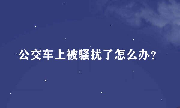 公交车上被骚扰了怎么办？