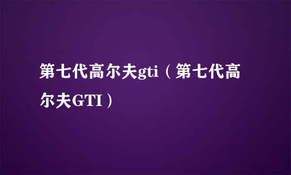 第七代高尔夫gti（第七代高尔夫GTI）