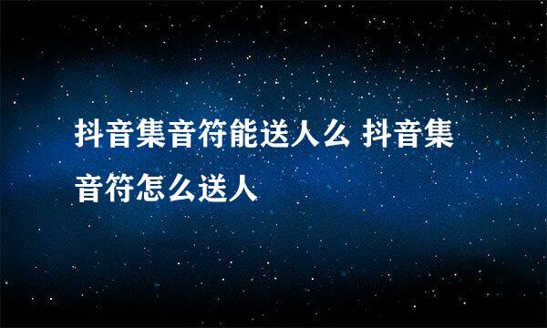 抖音集音符能送人么 抖音集音符怎么送人