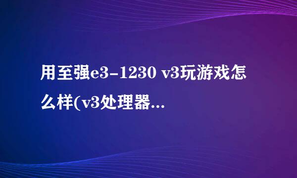 用至强e3-1230 v3玩游戏怎么样(v3处理器参数 优缺点)